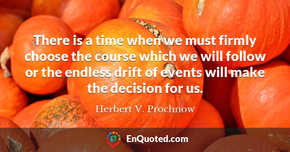 There is a time when we must firmly choose the course which we will follow or the endless drift of events will make the decision for us.