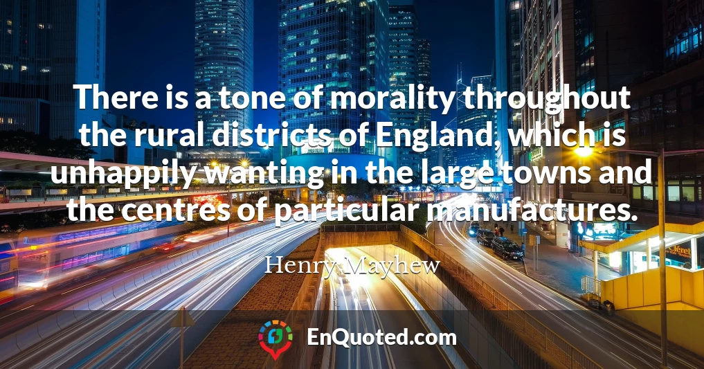There is a tone of morality throughout the rural districts of England, which is unhappily wanting in the large towns and the centres of particular manufactures.