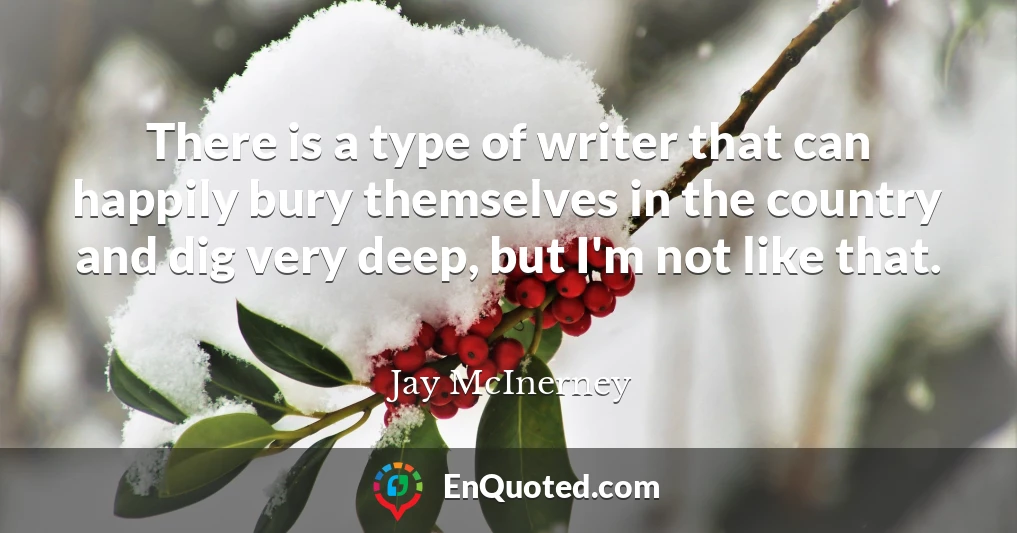 There is a type of writer that can happily bury themselves in the country and dig very deep, but I'm not like that.