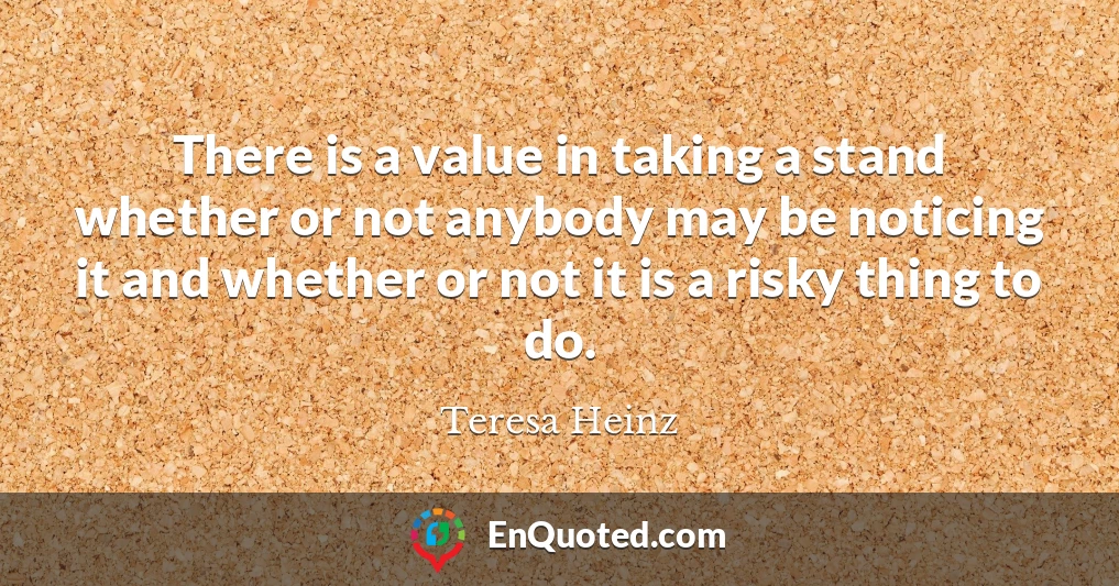 There is a value in taking a stand whether or not anybody may be noticing it and whether or not it is a risky thing to do.
