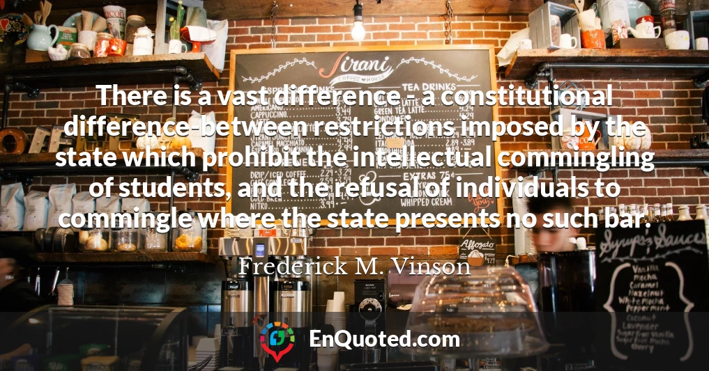 There is a vast difference - a constitutional difference-between restrictions imposed by the state which prohibit the intellectual commingling of students, and the refusal of individuals to commingle where the state presents no such bar.