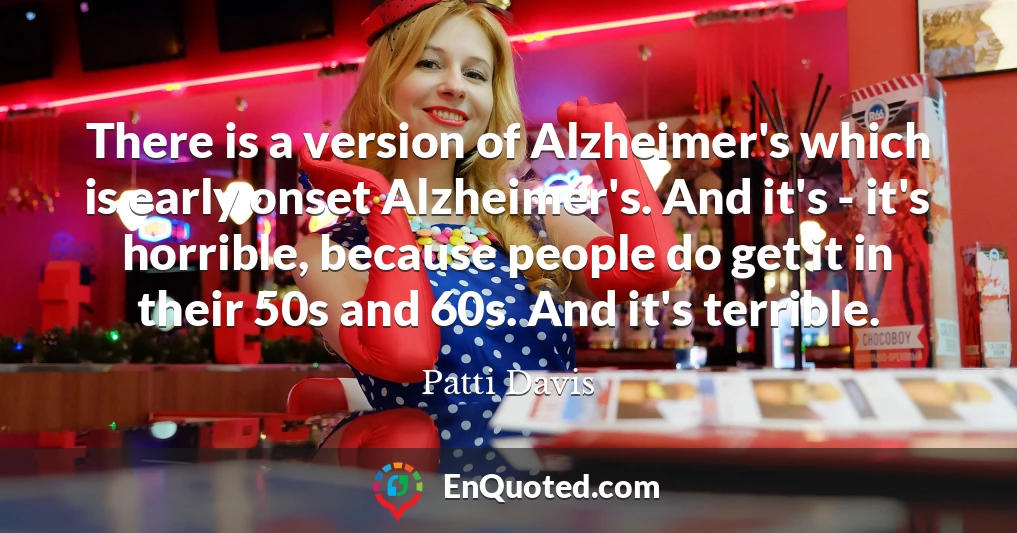 There is a version of Alzheimer's which is early onset Alzheimer's. And it's - it's horrible, because people do get it in their 50s and 60s. And it's terrible.