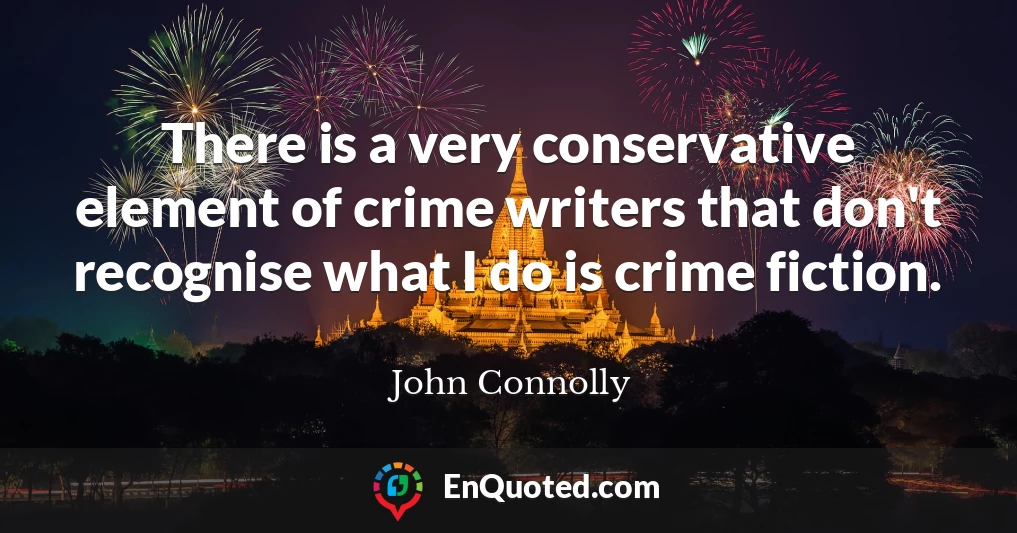 There is a very conservative element of crime writers that don't recognise what I do is crime fiction.