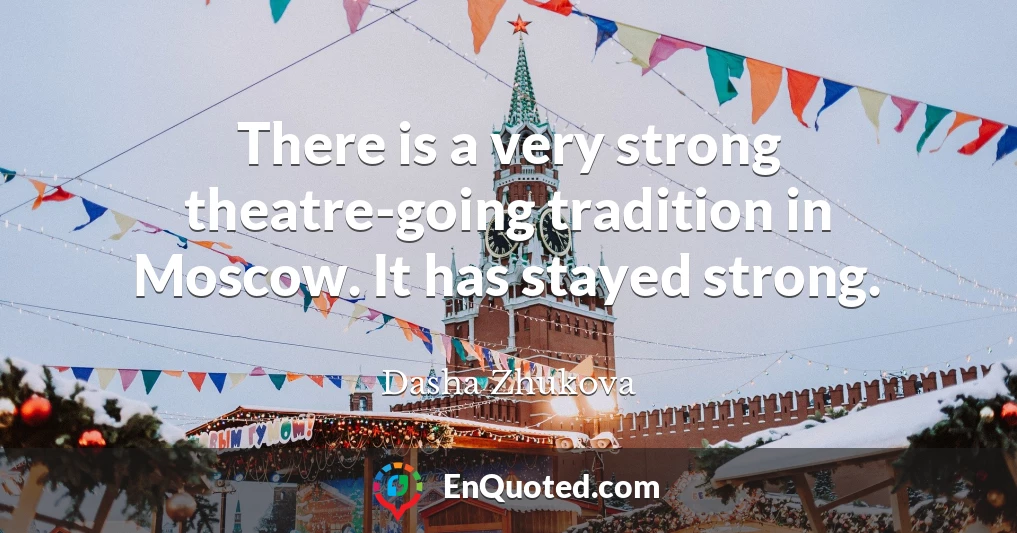 There is a very strong theatre-going tradition in Moscow. It has stayed strong.