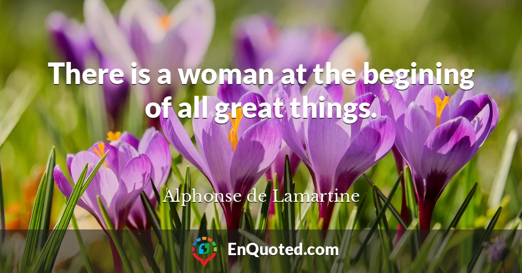 There is a woman at the begining of all great things.