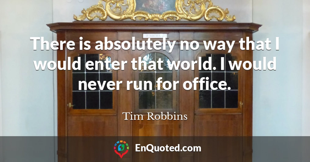 There is absolutely no way that I would enter that world. I would never run for office.