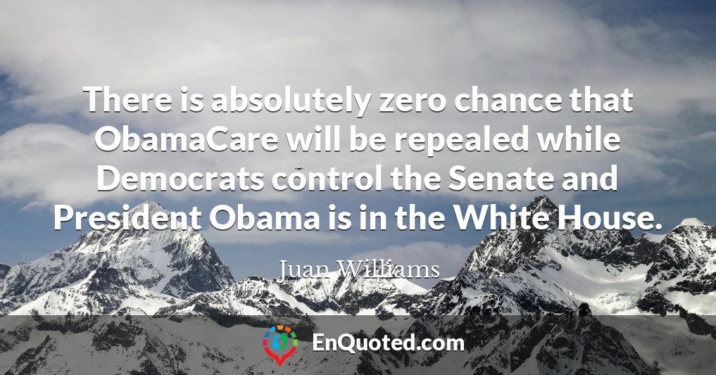 There is absolutely zero chance that ObamaCare will be repealed while Democrats control the Senate and President Obama is in the White House.