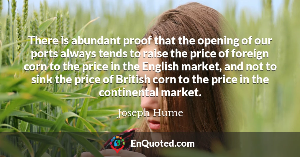 There is abundant proof that the opening of our ports always tends to raise the price of foreign corn to the price in the English market, and not to sink the price of British corn to the price in the continental market.