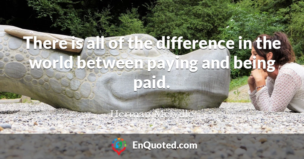 There is all of the difference in the world between paying and being paid.