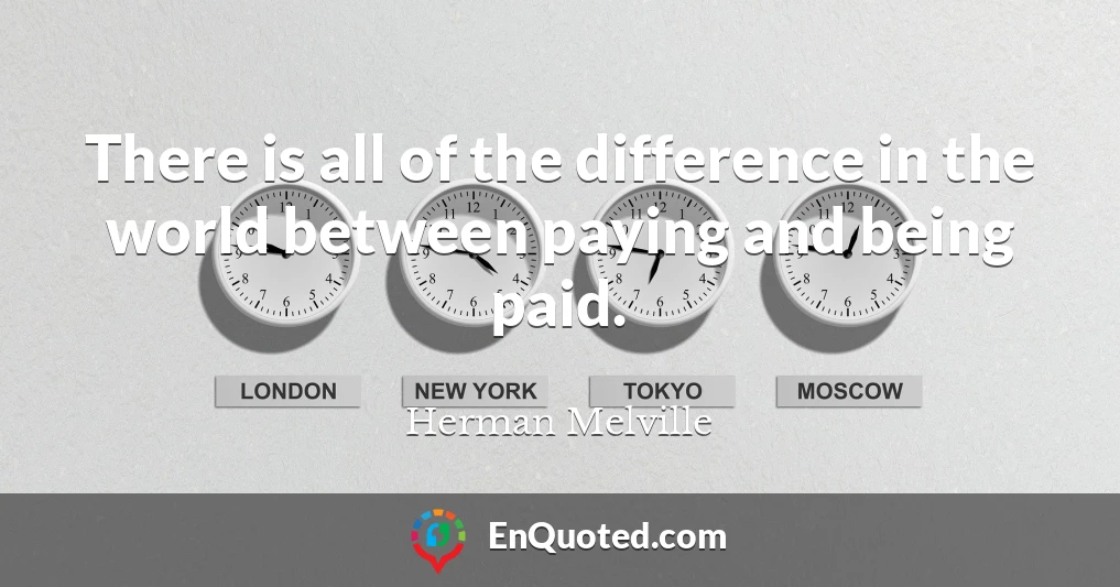 There is all of the difference in the world between paying and being paid.