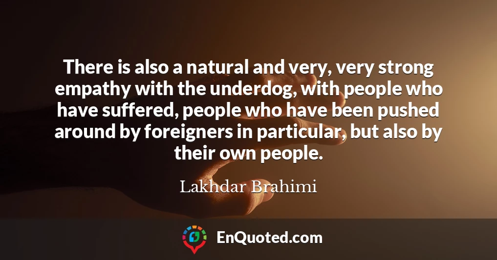 There is also a natural and very, very strong empathy with the underdog, with people who have suffered, people who have been pushed around by foreigners in particular, but also by their own people.