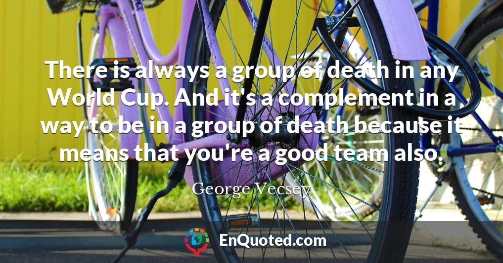 There is always a group of death in any World Cup. And it's a complement in a way to be in a group of death because it means that you're a good team also.