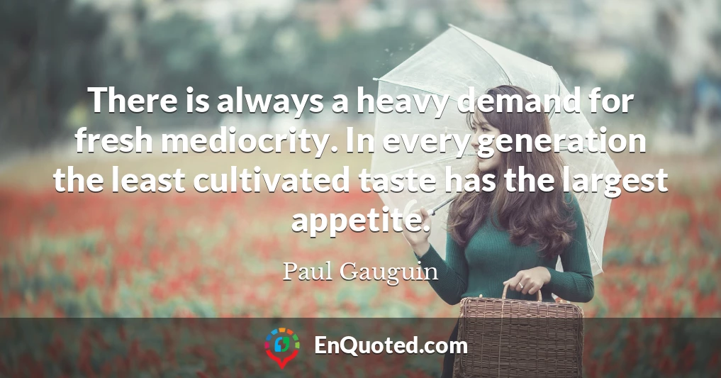 There is always a heavy demand for fresh mediocrity. In every generation the least cultivated taste has the largest appetite.
