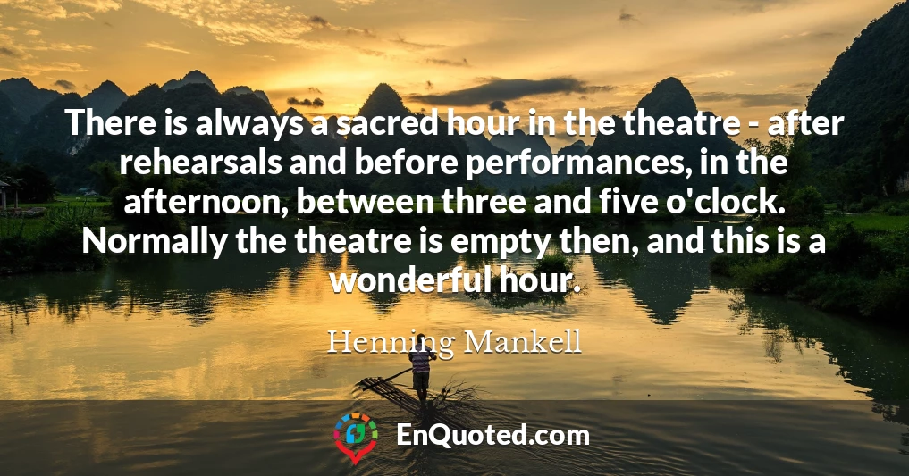 There is always a sacred hour in the theatre - after rehearsals and before performances, in the afternoon, between three and five o'clock. Normally the theatre is empty then, and this is a wonderful hour.