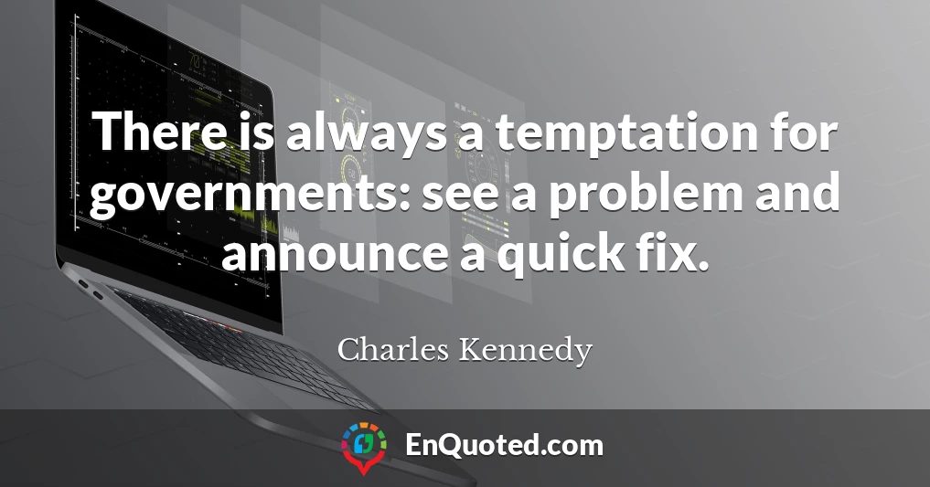 There is always a temptation for governments: see a problem and announce a quick fix.