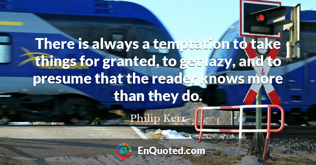 There is always a temptation to take things for granted, to get lazy, and to presume that the reader knows more than they do.