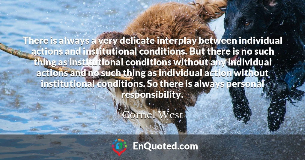 There is always a very delicate interplay between individual actions and institutional conditions. But there is no such thing as institutional conditions without any individual actions and no such thing as individual action without institutional conditions. So there is always personal responsibility.