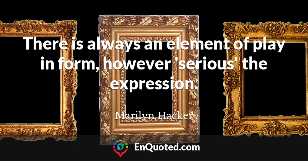 There is always an element of play in form, however 'serious' the expression.