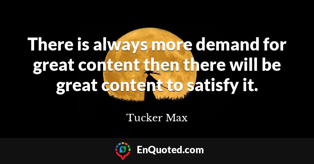 There is always more demand for great content then there will be great content to satisfy it.