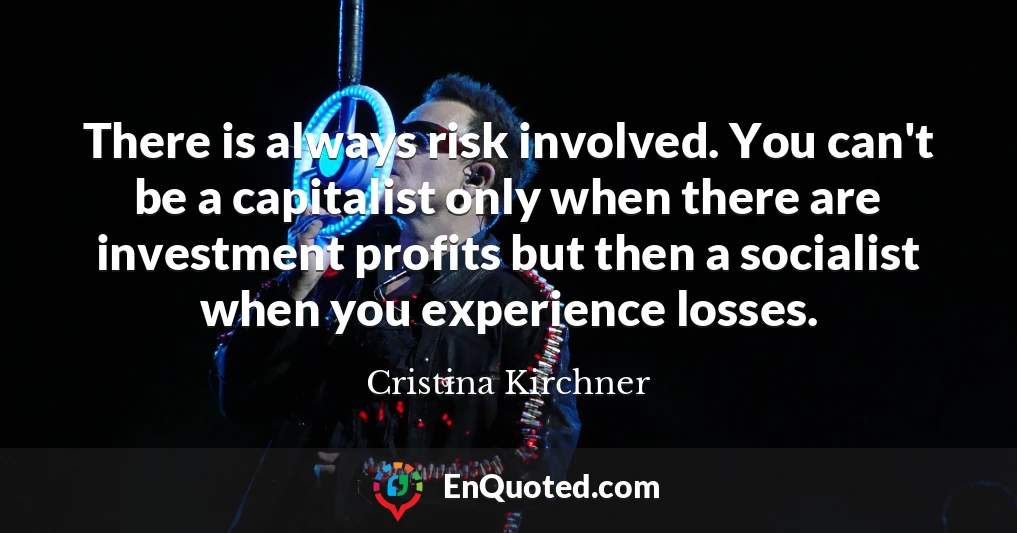 There is always risk involved. You can't be a capitalist only when there are investment profits but then a socialist when you experience losses.