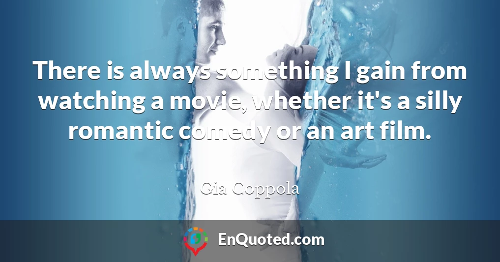 There is always something I gain from watching a movie, whether it's a silly romantic comedy or an art film.