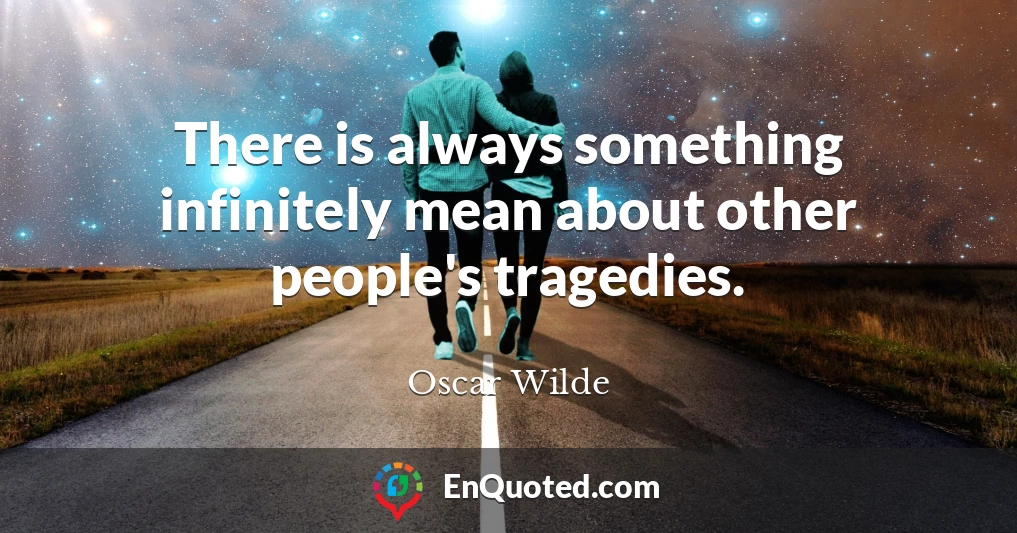 There is always something infinitely mean about other people's tragedies.