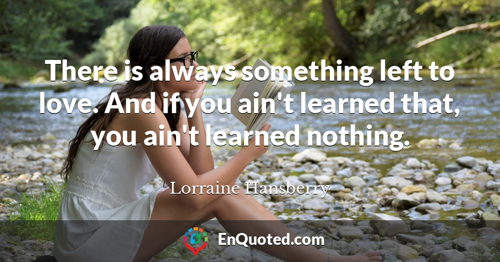 There is always something left to love. And if you ain't learned that, you ain't learned nothing.