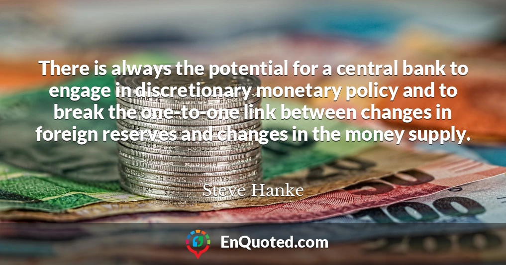 There is always the potential for a central bank to engage in discretionary monetary policy and to break the one-to-one link between changes in foreign reserves and changes in the money supply.