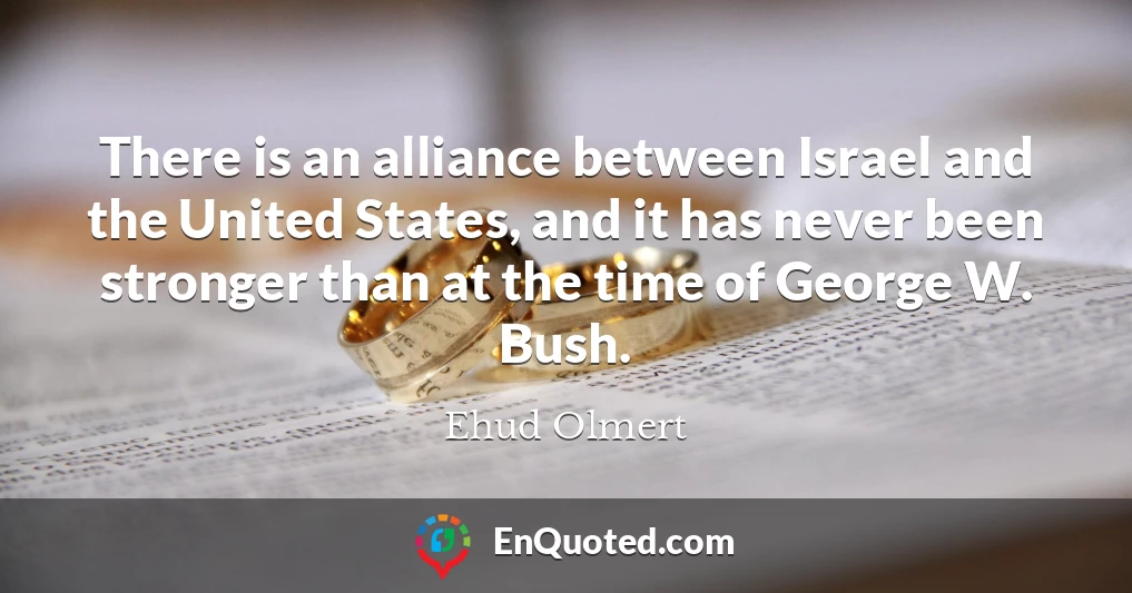There is an alliance between Israel and the United States, and it has never been stronger than at the time of George W. Bush.