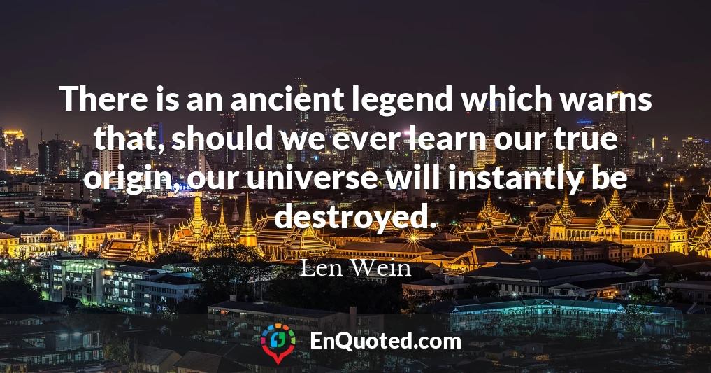 There is an ancient legend which warns that, should we ever learn our true origin, our universe will instantly be destroyed.
