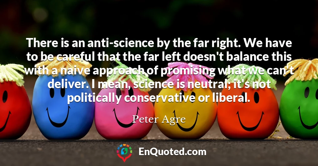 There is an anti-science by the far right. We have to be careful that the far left doesn't balance this with a naive approach of promising what we can't deliver. I mean, science is neutral; it's not politically conservative or liberal.