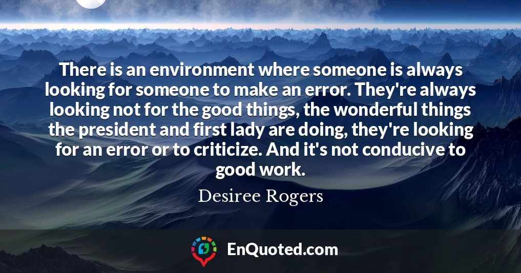 There is an environment where someone is always looking for someone to make an error. They're always looking not for the good things, the wonderful things the president and first lady are doing, they're looking for an error or to criticize. And it's not conducive to good work.