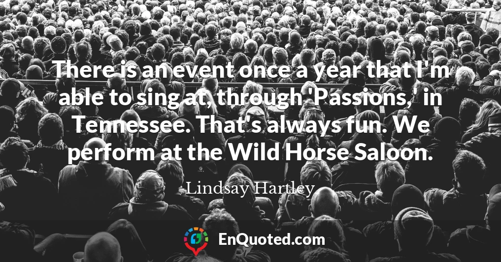 There is an event once a year that I'm able to sing at, through 'Passions,' in Tennessee. That's always fun. We perform at the Wild Horse Saloon.