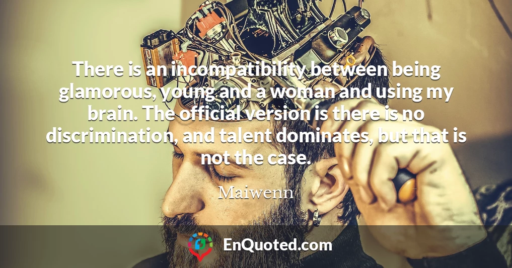 There is an incompatibility between being glamorous, young and a woman and using my brain. The official version is there is no discrimination, and talent dominates, but that is not the case.