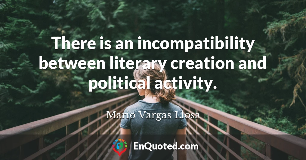 There is an incompatibility between literary creation and political activity.