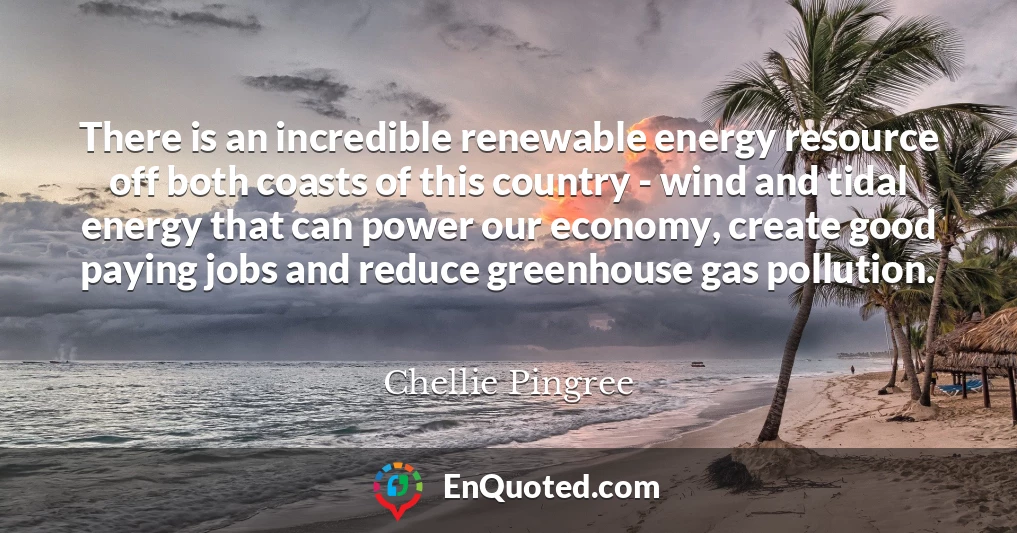 There is an incredible renewable energy resource off both coasts of this country - wind and tidal energy that can power our economy, create good paying jobs and reduce greenhouse gas pollution.