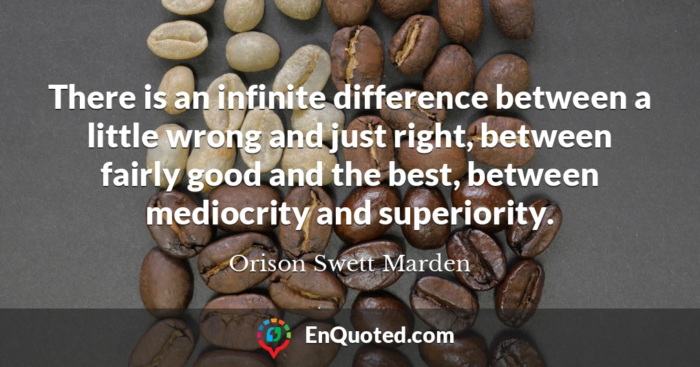 There is an infinite difference between a little wrong and just right, between fairly good and the best, between mediocrity and superiority.