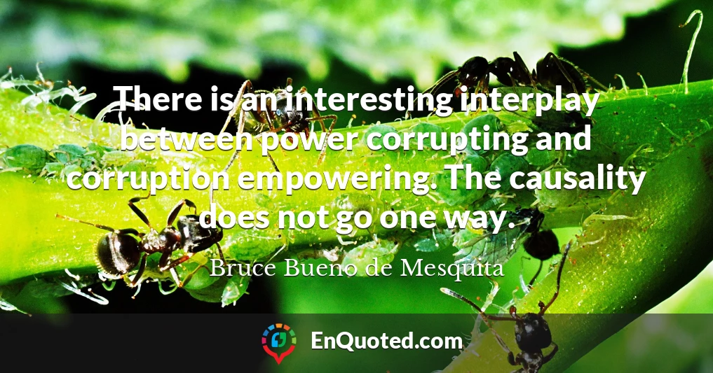There is an interesting interplay between power corrupting and corruption empowering. The causality does not go one way.