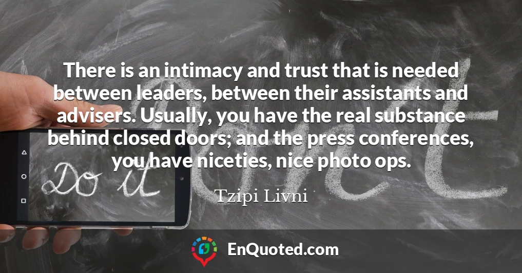 There is an intimacy and trust that is needed between leaders, between their assistants and advisers. Usually, you have the real substance behind closed doors; and the press conferences, you have niceties, nice photo ops.