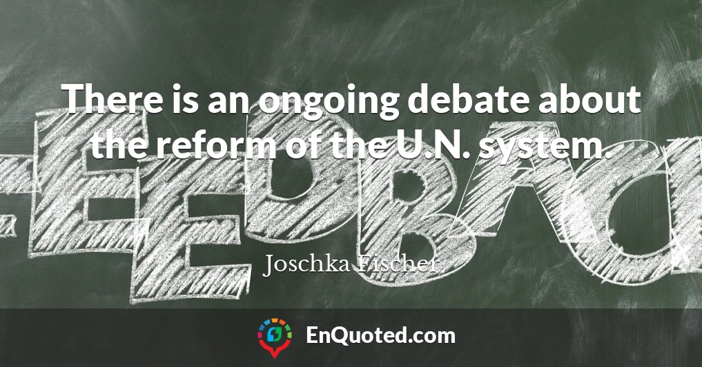 There is an ongoing debate about the reform of the U.N. system.