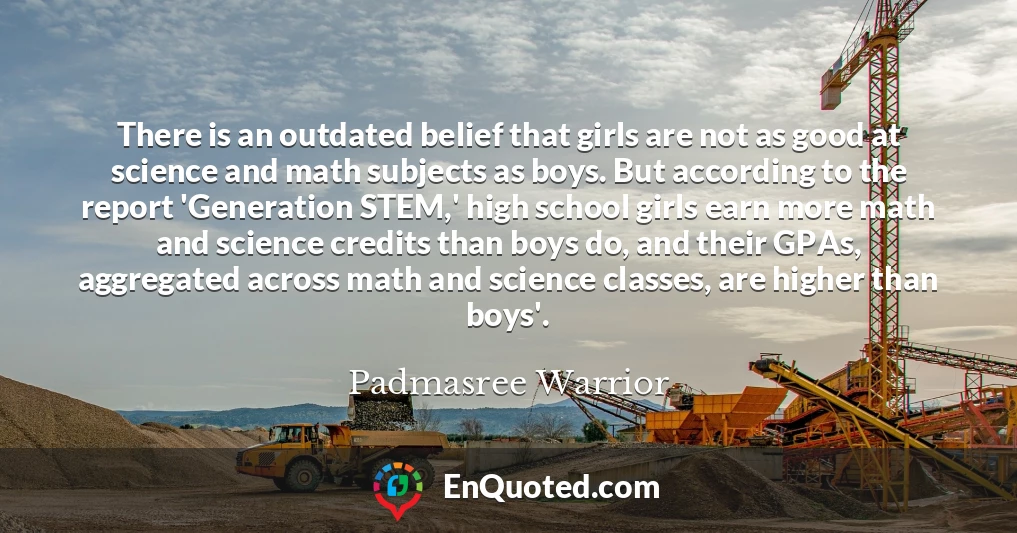 There is an outdated belief that girls are not as good at science and math subjects as boys. But according to the report 'Generation STEM,' high school girls earn more math and science credits than boys do, and their GPAs, aggregated across math and science classes, are higher than boys'.