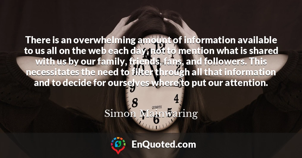 There is an overwhelming amount of information available to us all on the web each day, not to mention what is shared with us by our family, friends, fans, and followers. This necessitates the need to filter through all that information and to decide for ourselves where to put our attention.