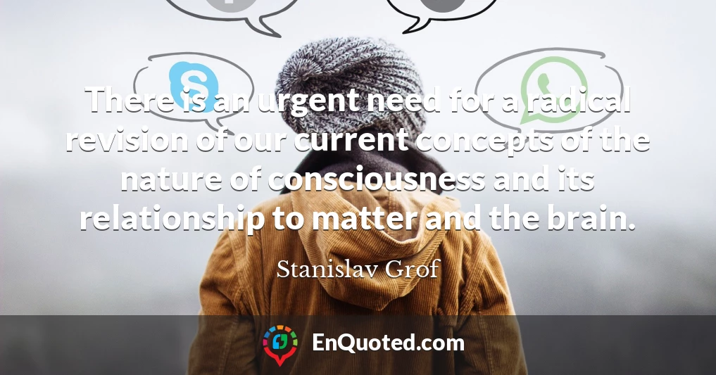 There is an urgent need for a radical revision of our current concepts of the nature of consciousness and its relationship to matter and the brain.