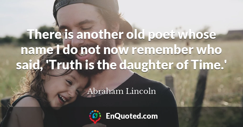 There is another old poet whose name I do not now remember who said, 'Truth is the daughter of Time.'