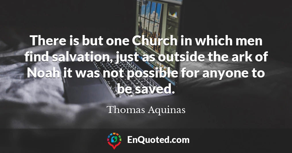 There is but one Church in which men find salvation, just as outside the ark of Noah it was not possible for anyone to be saved.