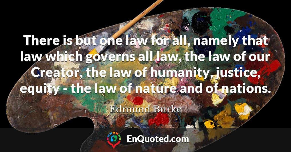 There is but one law for all, namely that law which governs all law, the law of our Creator, the law of humanity, justice, equity - the law of nature and of nations.