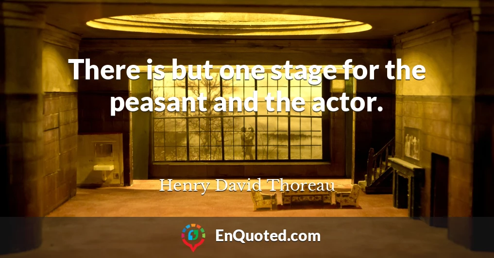 There is but one stage for the peasant and the actor.