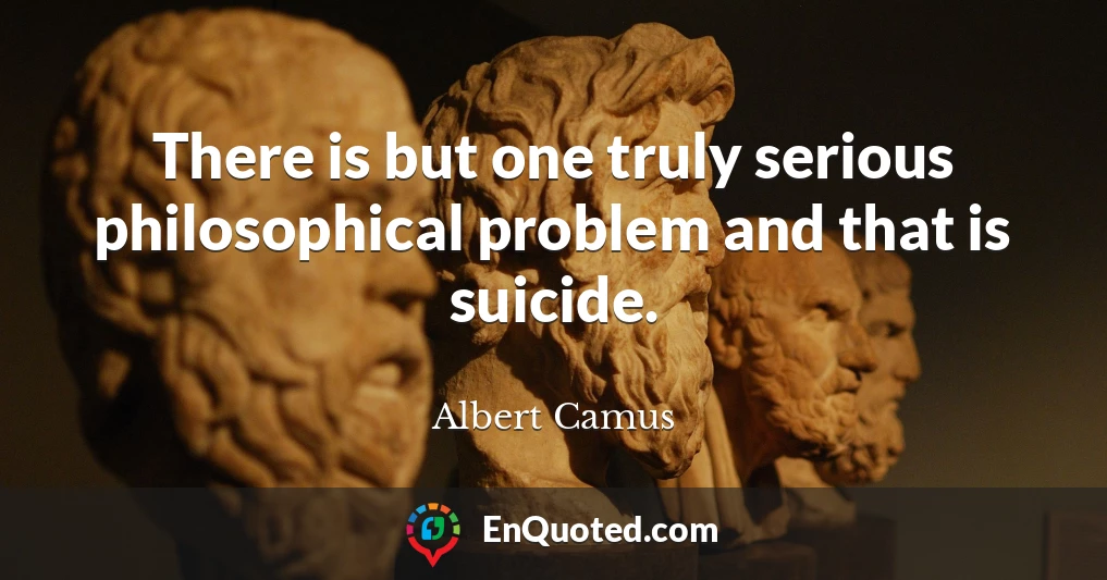 There is but one truly serious philosophical problem and that is suicide.