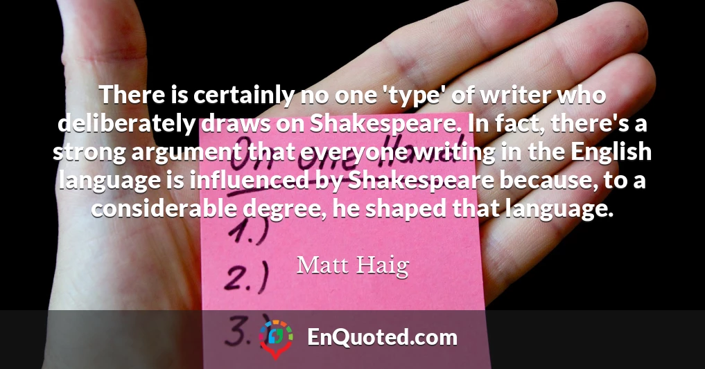 There is certainly no one 'type' of writer who deliberately draws on Shakespeare. In fact, there's a strong argument that everyone writing in the English language is influenced by Shakespeare because, to a considerable degree, he shaped that language.