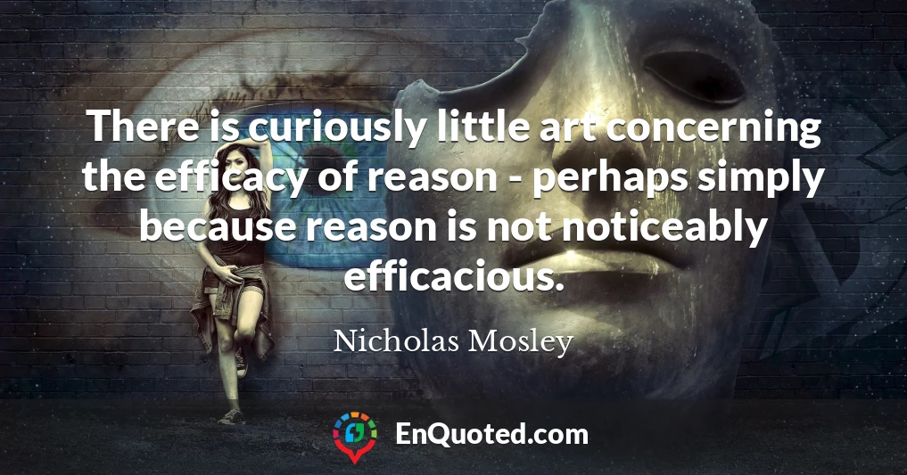 There is curiously little art concerning the efficacy of reason - perhaps simply because reason is not noticeably efficacious.